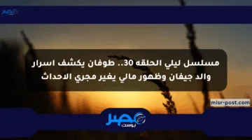 مسلسل ليلى الحلقة 30.. طوفان يكشف أسرار والد جيفان وظهور مالي يغير مجرى الأحداث